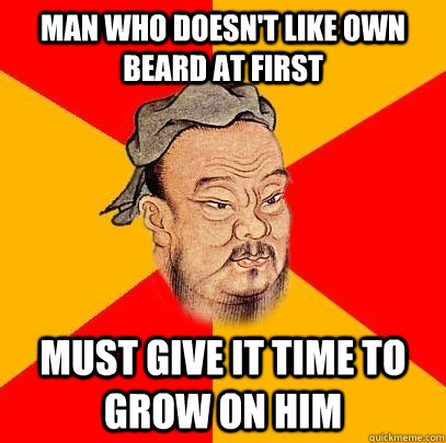 Man who doesn't like own beard at first must give it time to grow on him - Man who doesn't like own beard at first must give it time to grow on him  Confucius says