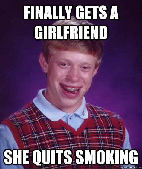 Finally gets a girlfriend she quits smoking - Finally gets a girlfriend she quits smoking  Bad Luck Brian