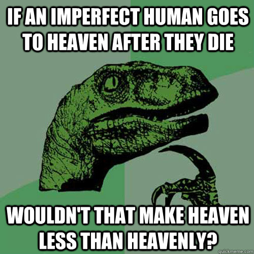 IF an imperfect human goes to heaven after they die wouldn't that make heaven less than heavenly?  Philosoraptor