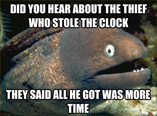 Did you hear about the thief who stole the clock they said all he got was more time  Bad Joke Eel