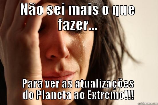 NÃO SEI MAIS O QUE FAZER... PARA VER AS ATUALIZAÇÕES DO PLANETA AO EXTREMO!!! First World Problems