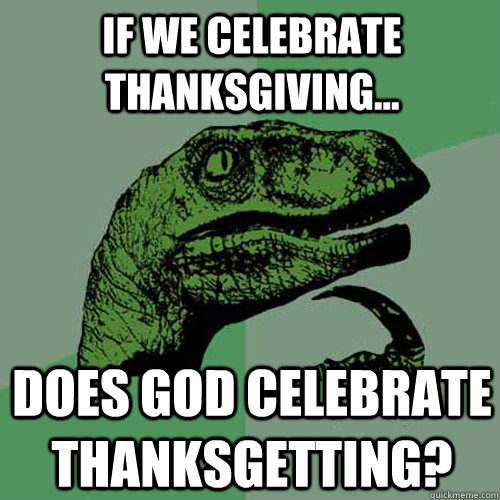 If we celebrate thanksgiving... does god celebrate thanksgetting?  Philosoraptor