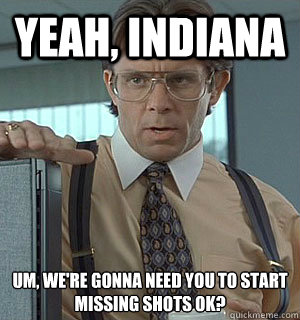 yeah, Indiana um, we're gonna need you to start missing shots ok?  Lumberg