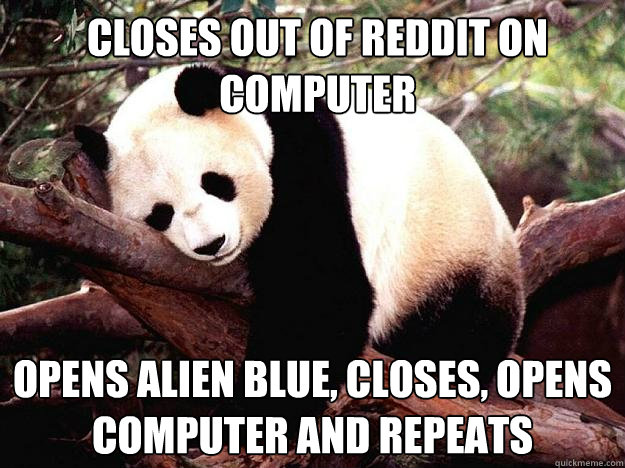 closes out of reddit on computer opens alien blue, closes, opens computer and repeats  Procrastination Panda