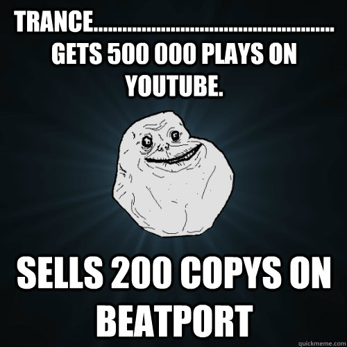 Trance..................................................gets 500 000 plays on youtube. Sells 200 copys on beatport - Trance..................................................gets 500 000 plays on youtube. Sells 200 copys on beatport  Forever Alone