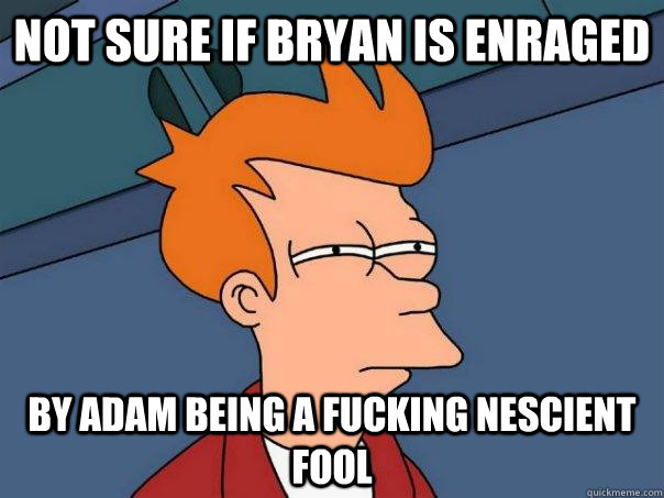 Not sure if bryan is enraged by adam being a fucking nescient fool  Futurama Fry