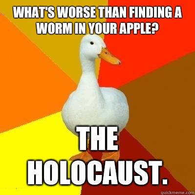 What's worse than finding a worm in your apple? The holocaust.  Tech Impaired Duck