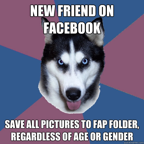 new friend on facebook save all pictures to fap folder, regardless of age or gender  Creeper Canine