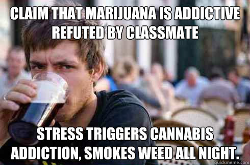 Claim that marijuana is addictive refuted by classmate stress triggers cannabis addiction, smokes weed all night. - Claim that marijuana is addictive refuted by classmate stress triggers cannabis addiction, smokes weed all night.  Lazy College Senior