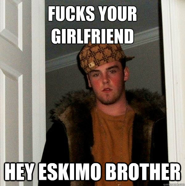 fucks your 
girlfriend hey eskimo brother  Scumbag Steve