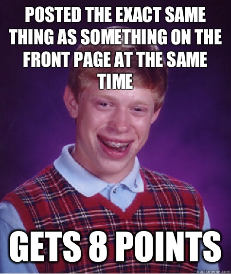 Posted the exact same thing as something on the front page at the same time  Gets 8 points  Bad Luck Brian