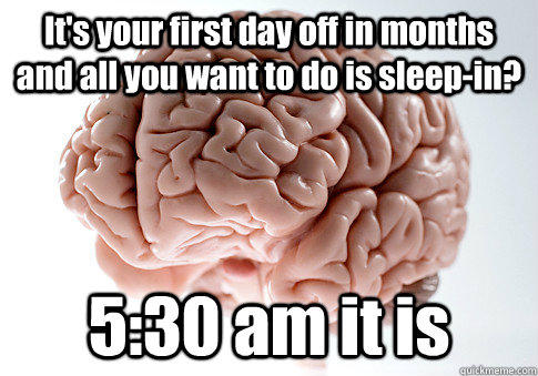 It's your first day off in months and all you want to do is sleep-in? 5:30 am it is   