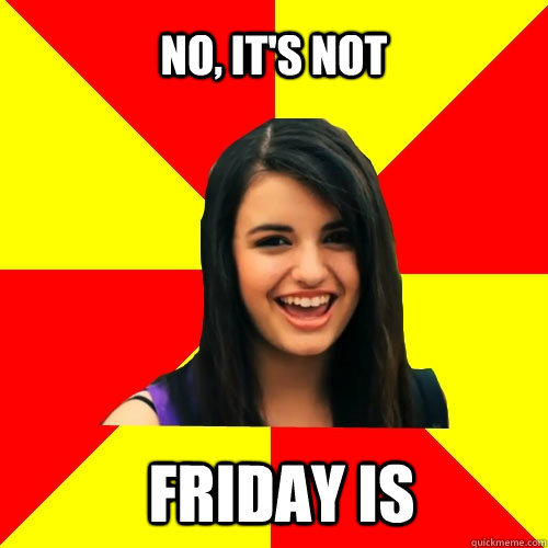 no, it's not friday is  Rebecca Black