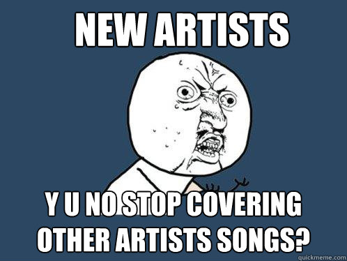 New artists Y u no stop covering other artists songs?  Y U No