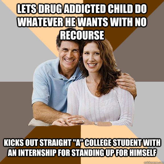 Lets drug addicted child do whatever he wants with no recourse Kicks out straight 