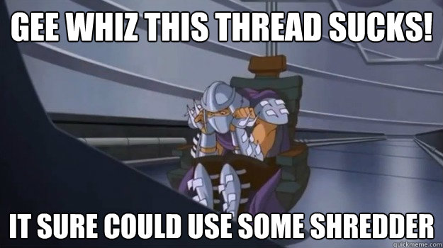 GEE WHIZ THIS THREAD SUCKS! IT SURE COULD USE SOME SHREDDER  80s Shredder