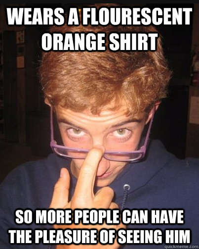 wears a flourescent orange shirt so more people can have the pleasure of seeing him  