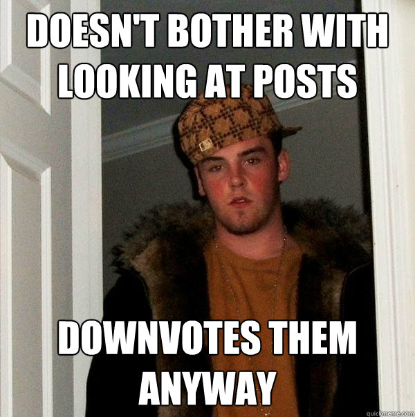 doesn't bother with looking at posts downvotes them anyway  Scumbag Steve