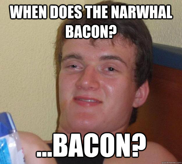 When does the Narwhal bacon? ...bacon?  10 Guy