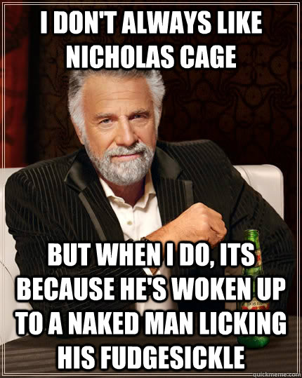 I don't always like Nicholas Cage but when I do, its because he's woken up to a naked man licking his fudgesickle   The Most Interesting Man In The World