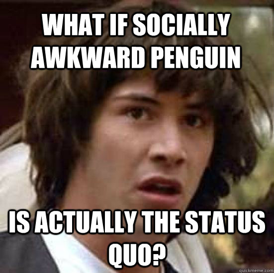 What if Socially Awkward Penguin Is actually the status quo? - What if Socially Awkward Penguin Is actually the status quo?  conspiracy keanu