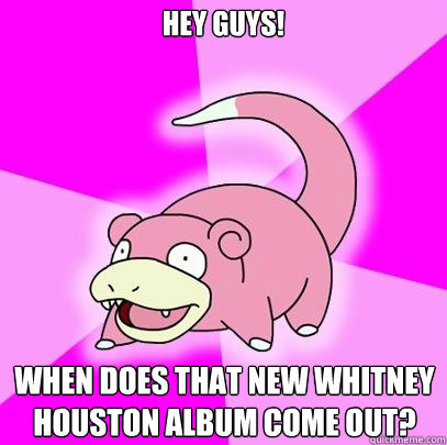 Hey Guys! When does that new Whitney Houston album come out?  Slowpoke