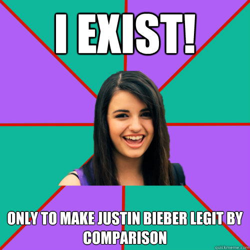 I EXIST! ONLY TO MAKE JUSTIN BIEBER LEGIT BY COMPARISON  Rebecca Black