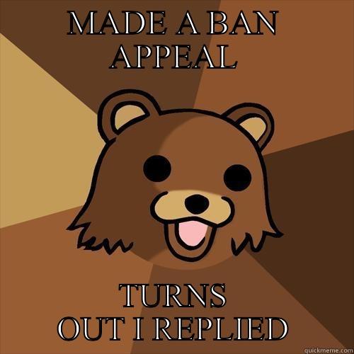 MADE A BAN APPEAL TURNS OUT I REPLIED Pedobear