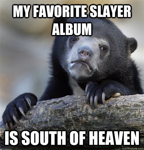 my favorite slayer album is south of heaven   Confession Bear