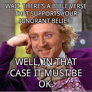 Wait, there's a Bible verse that supports your ignorant belief?  Well, in that case it must be OK. - Wait, there's a Bible verse that supports your ignorant belief?  Well, in that case it must be OK.  Condescending Wonka