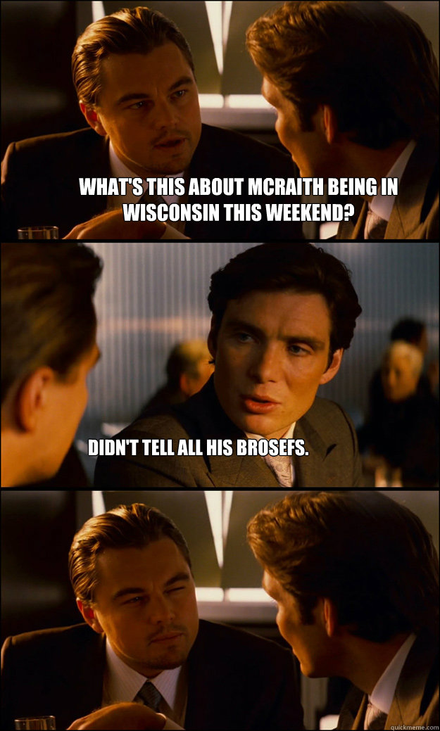 What's this about McRaith being in Wisconsin this weekend? Didn't tell all his brosefs.  Inception