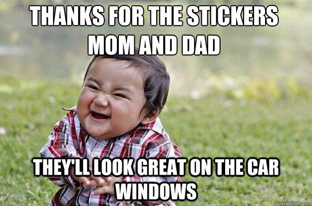 thanks for the stickers mom and dad they'll look great on the car windows  Evil Toddler