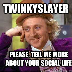 Twinkyslayer Please, tell me more about your social life  willy wonka