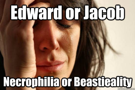 Edward or Jacob Necrophilia or Beastieality - Edward or Jacob Necrophilia or Beastieality  First World Problems