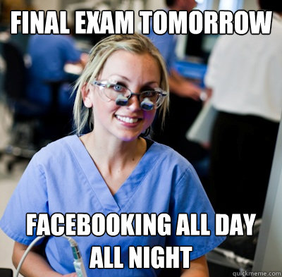 final exam tomorrow  facebooking all day all night  overworked dental student