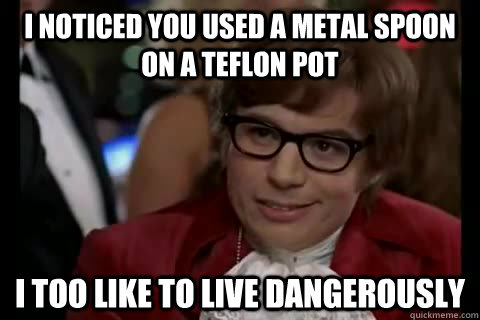 I noticed you used a metal spoon on a Teflon pot i too like to live dangerously  Dangerously - Austin Powers