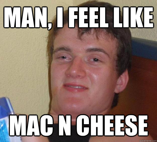 man, i feel like mac n cheese  10 Guy