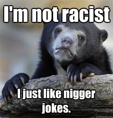 I'm not racist I just like nigger jokes.  Confession Bear