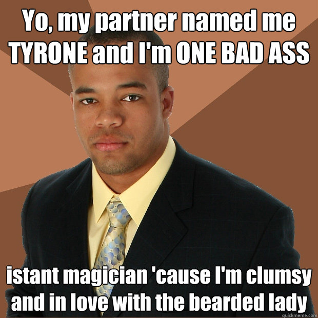 Yo, my partner named me TYRONE and I'm ONE BAD ASS istant magician 'cause I'm clumsy and in love with the bearded lady - Yo, my partner named me TYRONE and I'm ONE BAD ASS istant magician 'cause I'm clumsy and in love with the bearded lady  Successful Black Man