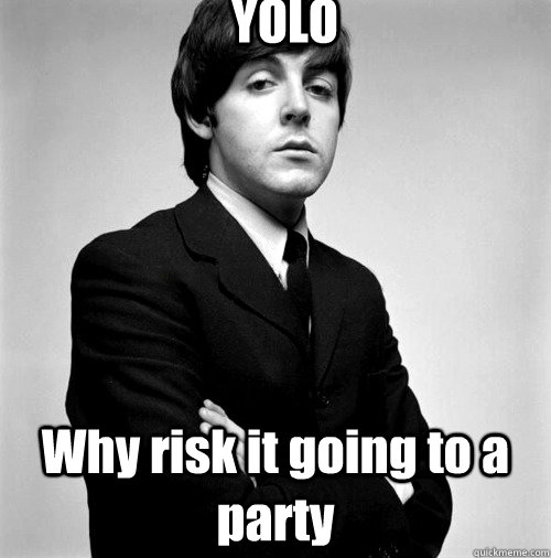 YOLO Why risk it going to a party  Anti-yolo