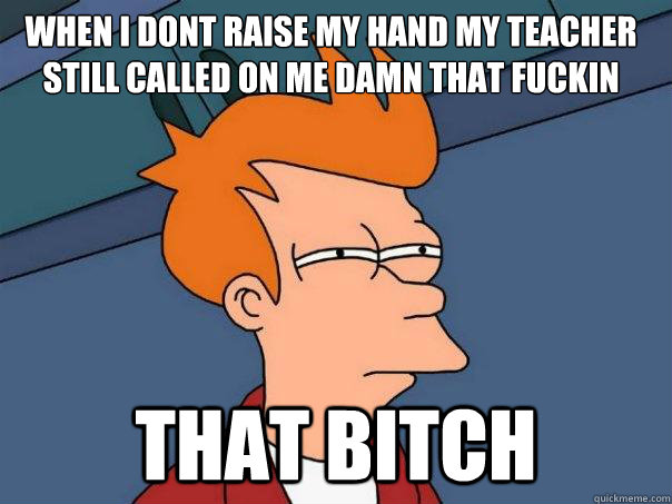 when i dont raise my hand my teacher still called on me damn that fuckin bitch that bitch  Futurama Fry