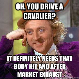 Oh, You drive a Cavalier? it definitely needs that body kit and after market exhaust - Oh, You drive a Cavalier? it definitely needs that body kit and after market exhaust  Condescending Wonka