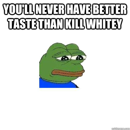 You'll never have better taste than Kill Whitey   Sad Frog