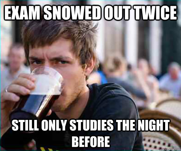 Exam snowed out twice Still only studies the night before  Lazy College Senior