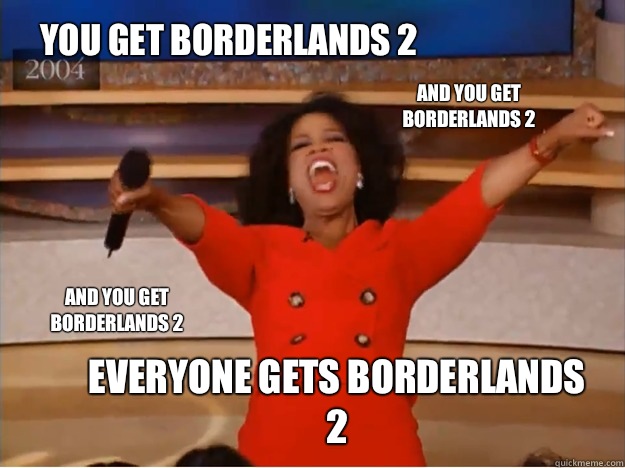 You get Borderlands 2 Everyone gets Borderlands 2 AND you get Borderlands 2 AND you get Borderlands 2  oprah you get a car