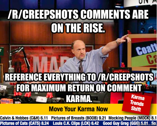 /r/creepshots comments are on the rise. reference everything to /r/creepshots for maximum return on comment karma.  Mad Karma with Jim Cramer