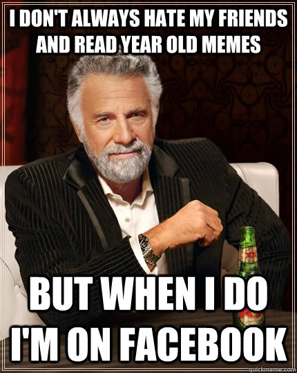 I don't always hate my friends and read year old memes but when I do I'm on facebook  The Most Interesting Man In The World