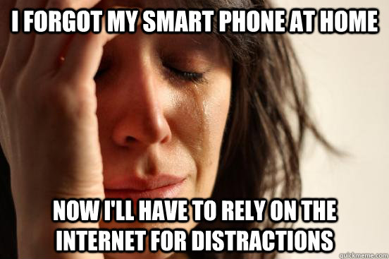 I forgot my smart phone at home Now I'll have to rely on the internet for distractions  First World Problems