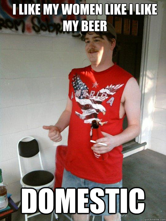 I like my women like I like my beer Domestic  Redneck Randal