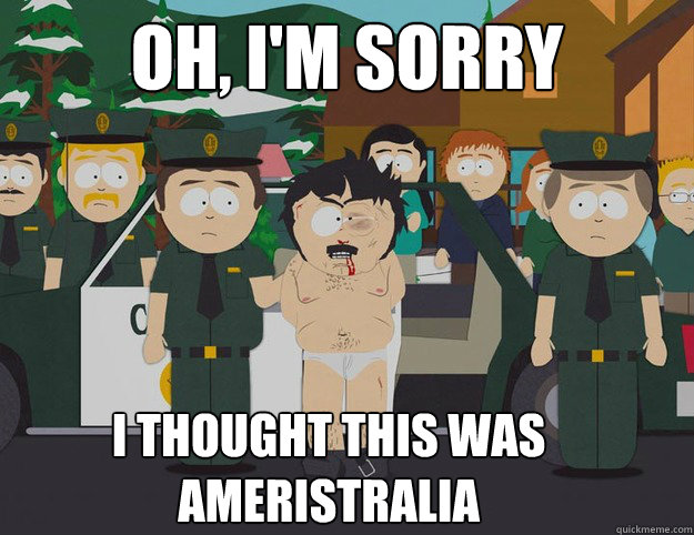 OH, I'm sorry I thought this was Ameristralia  South Park oh Im sorry I thought this was America